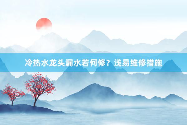 冷热水龙头漏水若何修？浅易维修措施