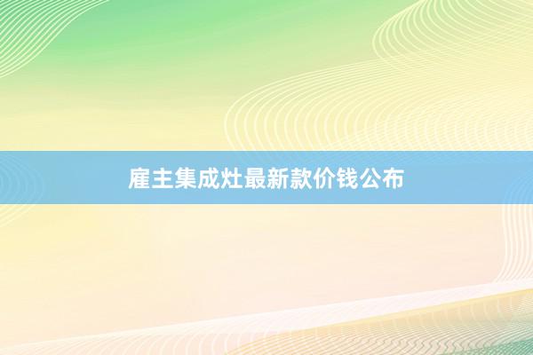 雇主集成灶最新款价钱公布