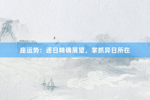 座运势：逐日精确展望，掌抓异日所在