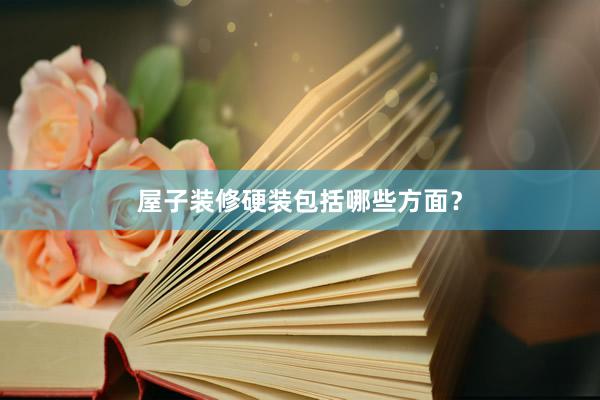 屋子装修硬装包括哪些方面？