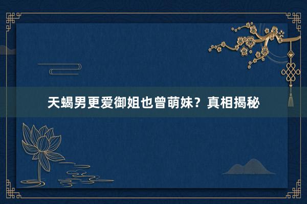 天蝎男更爱御姐也曾萌妹？真相揭秘