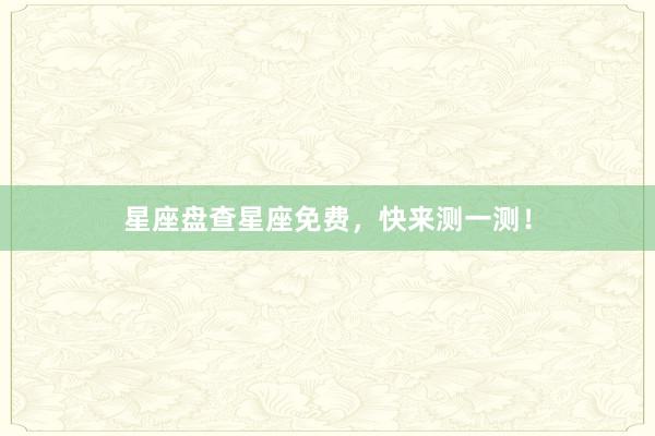 星座盘查星座免费，快来测一测！