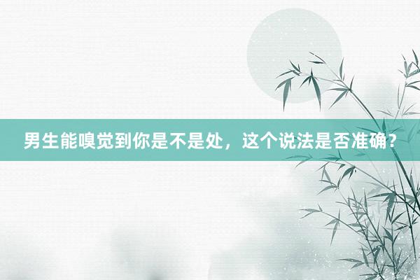 男生能嗅觉到你是不是处，这个说法是否准确？