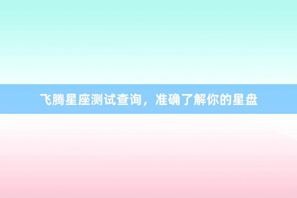 飞腾星座测试查询，准确了解你的星盘