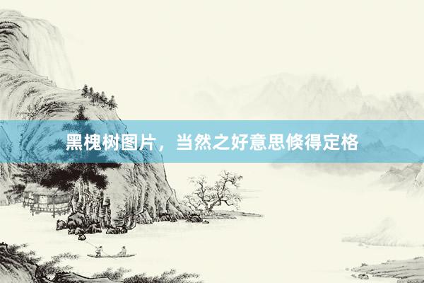 黑槐树图片，当然之好意思倏得定格