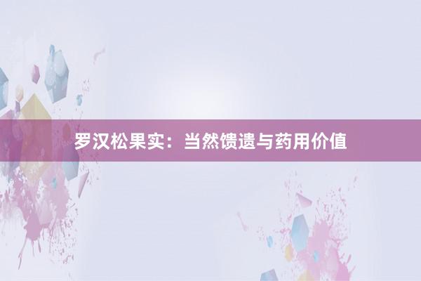 罗汉松果实：当然馈遗与药用价值