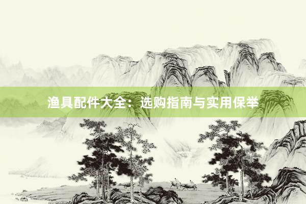 渔具配件大全：选购指南与实用保举