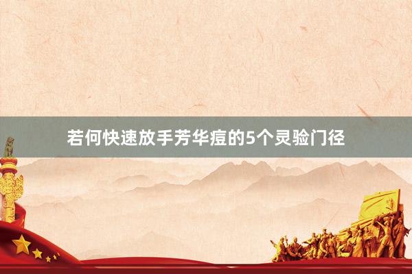 若何快速放手芳华痘的5个灵验门径