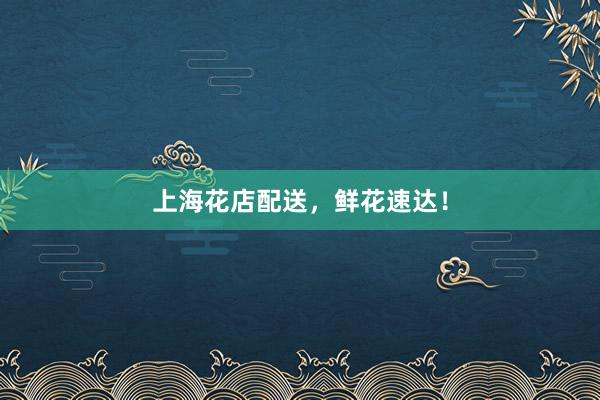 上海花店配送，鲜花速达！