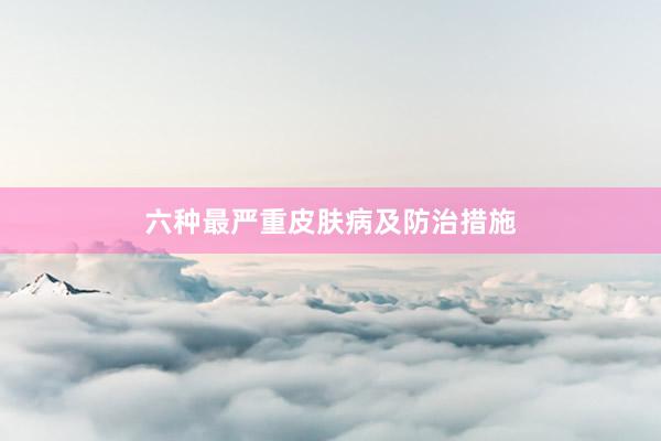 六种最严重皮肤病及防治措施