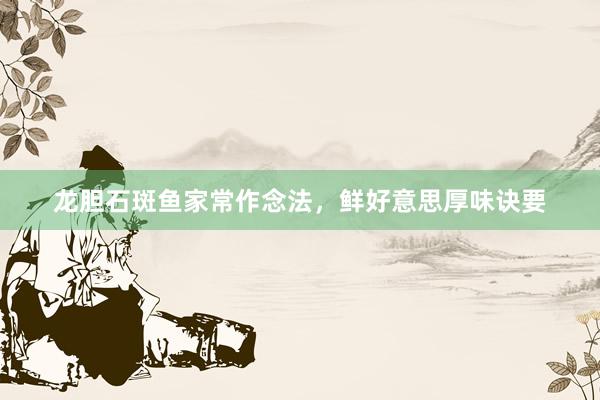 龙胆石斑鱼家常作念法，鲜好意思厚味诀要