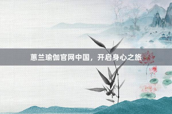 蕙兰瑜伽官网中国，开启身心之旅