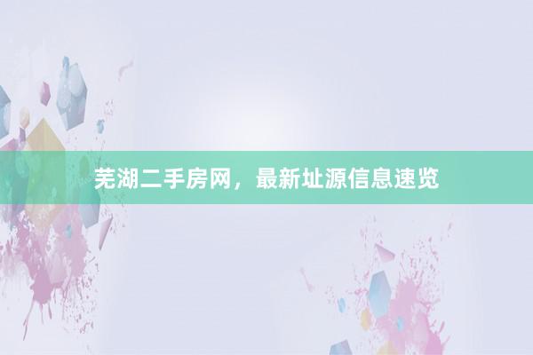 芜湖二手房网，最新址源信息速览