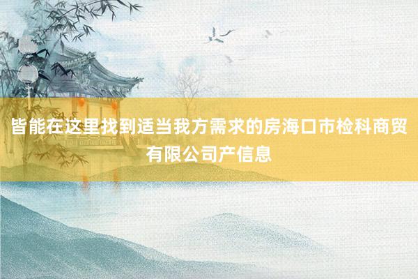 皆能在这里找到适当我方需求的房海口市检科商贸有限公司产信息